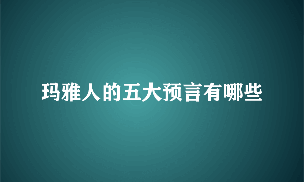 玛雅人的五大预言有哪些