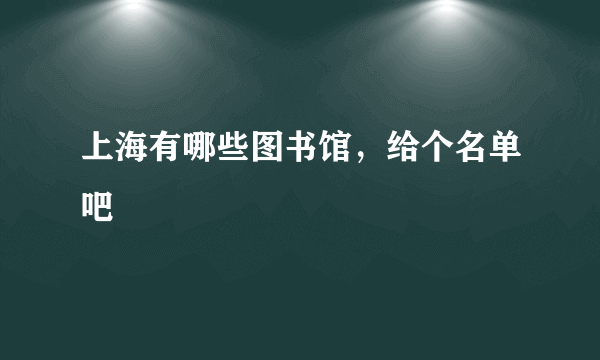 上海有哪些图书馆，给个名单吧