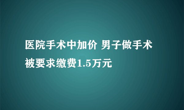 医院手术中加价 男子做手术被要求缴费1.5万元