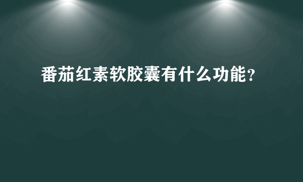 番茄红素软胶囊有什么功能？