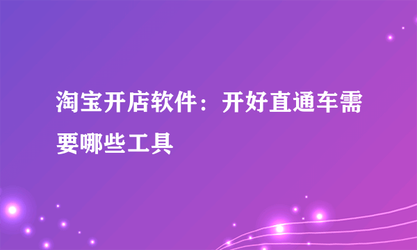 淘宝开店软件：开好直通车需要哪些工具