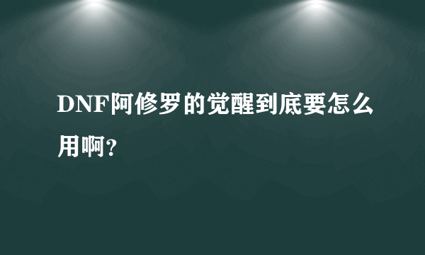 DNF阿修罗的觉醒到底要怎么用啊？