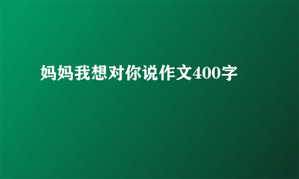 妈妈我想对你说作文400字