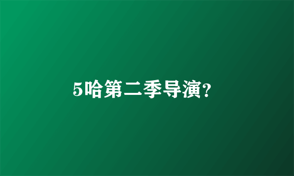 5哈第二季导演？