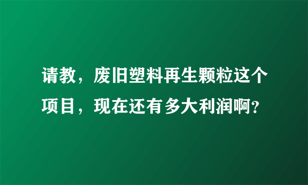 请教，废旧塑料再生颗粒这个项目，现在还有多大利润啊？