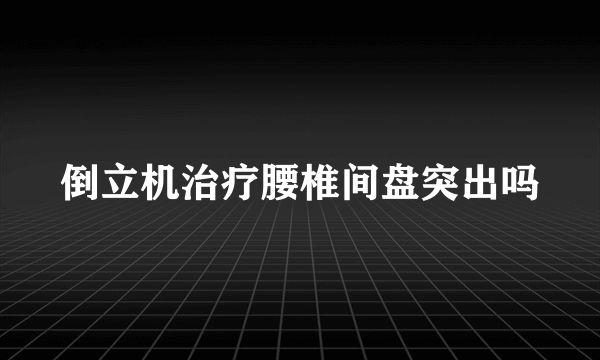 倒立机治疗腰椎间盘突出吗