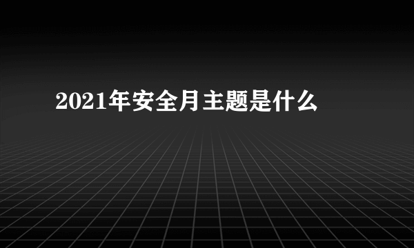 2021年安全月主题是什么