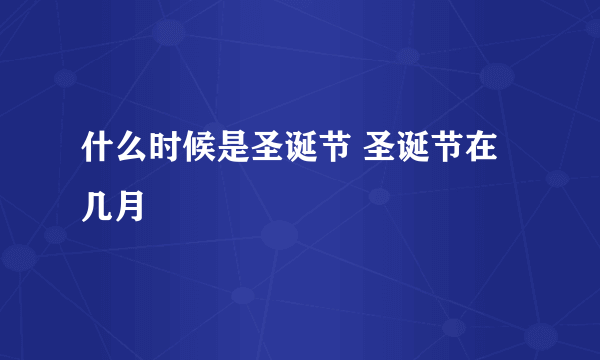 什么时候是圣诞节 圣诞节在几月