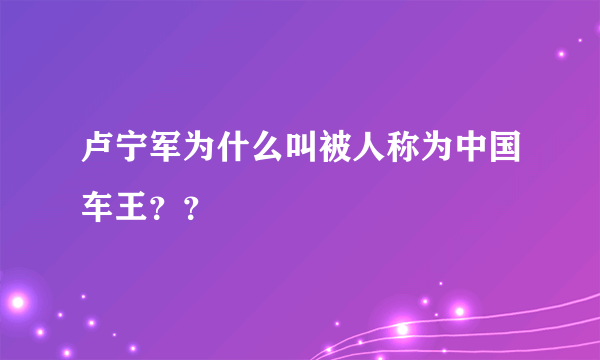 卢宁军为什么叫被人称为中国车王？？