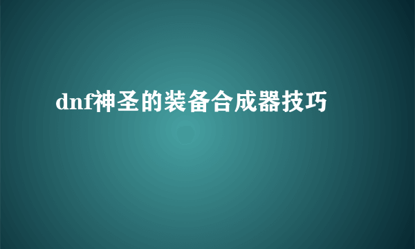 dnf神圣的装备合成器技巧