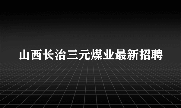 山西长治三元煤业最新招聘