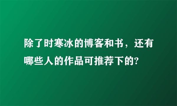 除了时寒冰的博客和书，还有哪些人的作品可推荐下的?