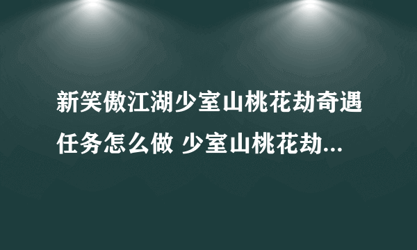 新笑傲江湖少室山桃花劫奇遇任务怎么做 少室山桃花劫奇遇任务完成攻略教程