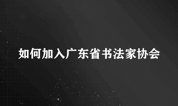 如何加入广东省书法家协会