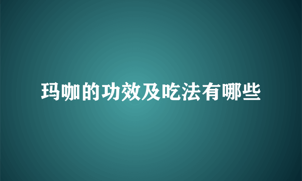 玛咖的功效及吃法有哪些