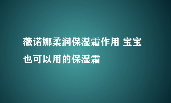 薇诺娜柔润保湿霜作用 宝宝也可以用的保湿霜