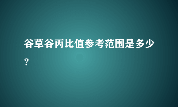 谷草谷丙比值参考范围是多少？