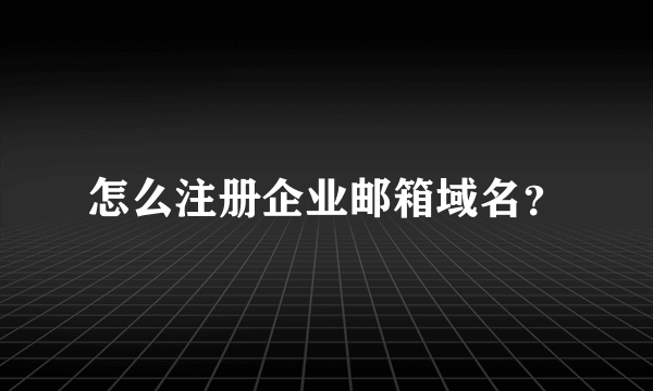 怎么注册企业邮箱域名？