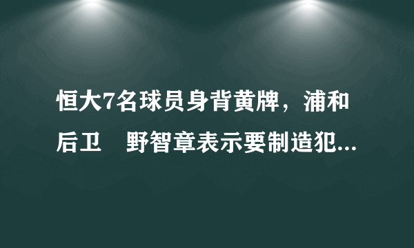 恒大7名球员身背黄牌，浦和后卫槙野智章表示要制造犯规，次回合更易作战，你怎么看？