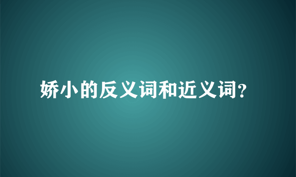 娇小的反义词和近义词？