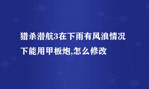 猎杀潜航3在下雨有风浪情况下能用甲板炮,怎么修改