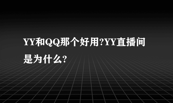 YY和QQ那个好用?YY直播间是为什么?