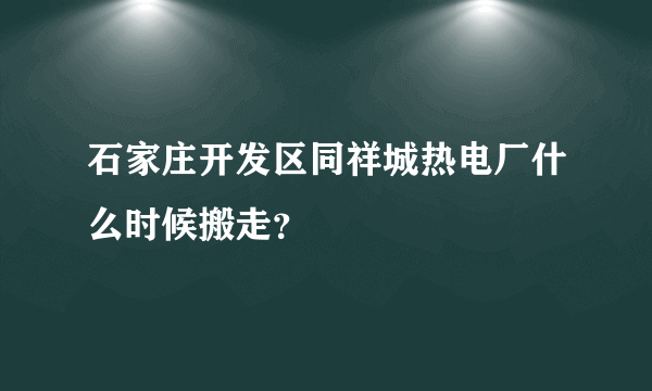 石家庄开发区同祥城热电厂什么时候搬走？