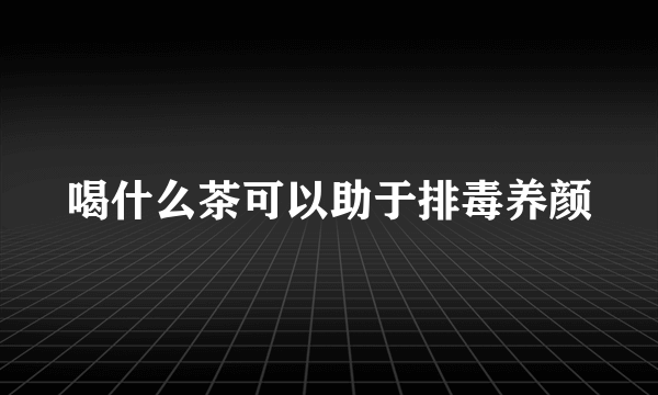 喝什么茶可以助于排毒养颜