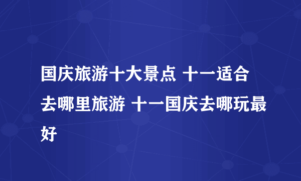 国庆旅游十大景点 十一适合去哪里旅游 十一国庆去哪玩最好