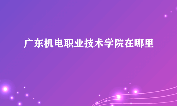 广东机电职业技术学院在哪里