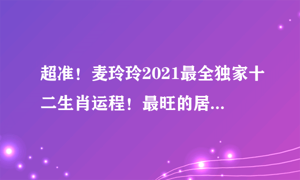 超准！麦玲玲2021最全独家十二生肖运程！最旺的居然...