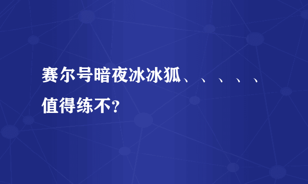 赛尔号暗夜冰冰狐、、、、、值得练不？