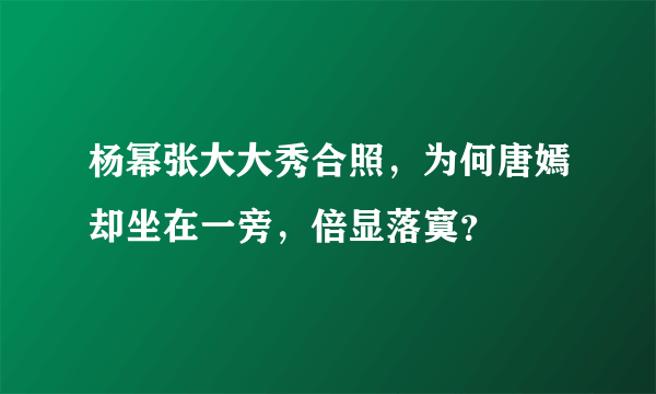 杨幂张大大秀合照，为何唐嫣却坐在一旁，倍显落寞？