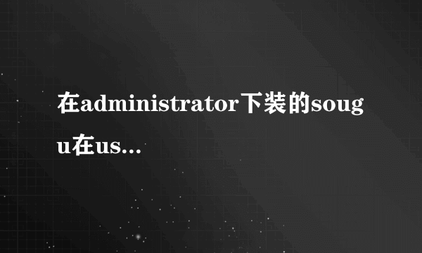 在administrator下装的sougu在user下不能用