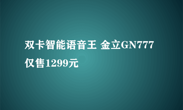 双卡智能语音王 金立GN777仅售1299元