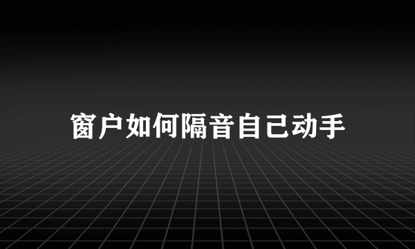 窗户如何隔音自己动手