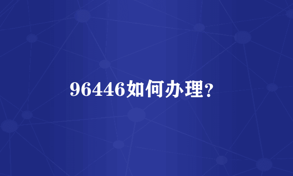 96446如何办理？