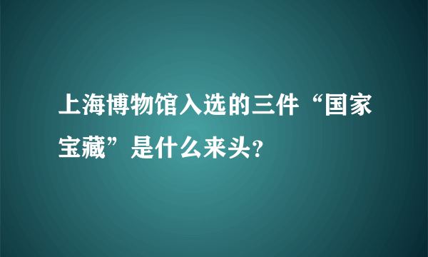 上海博物馆入选的三件“国家宝藏”是什么来头？