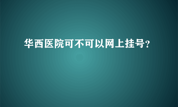 华西医院可不可以网上挂号？