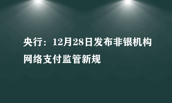 央行：12月28日发布非银机构网络支付监管新规