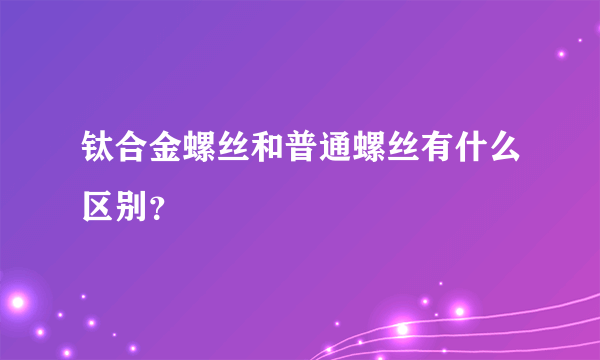 钛合金螺丝和普通螺丝有什么区别？