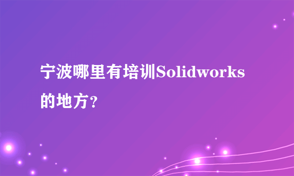 宁波哪里有培训Solidworks的地方？