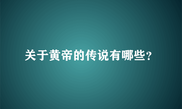 关于黄帝的传说有哪些？