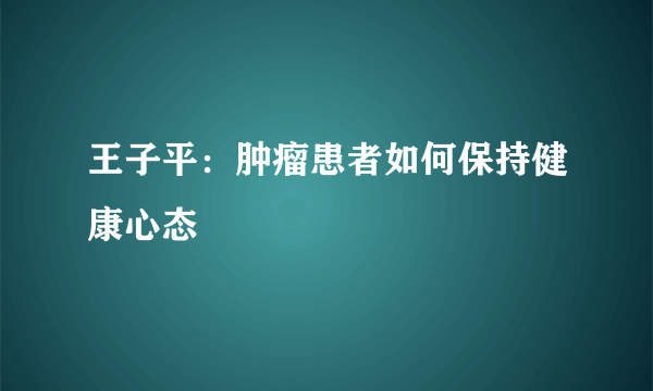 王子平：肿瘤患者如何保持健康心态