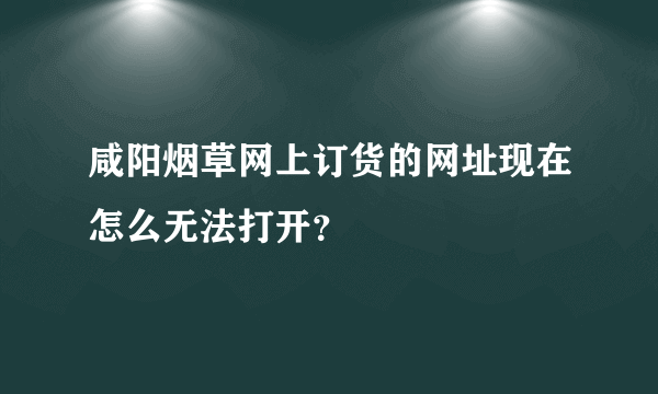 咸阳烟草网上订货的网址现在怎么无法打开？