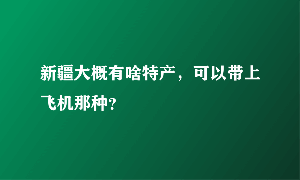 新疆大概有啥特产，可以带上飞机那种？