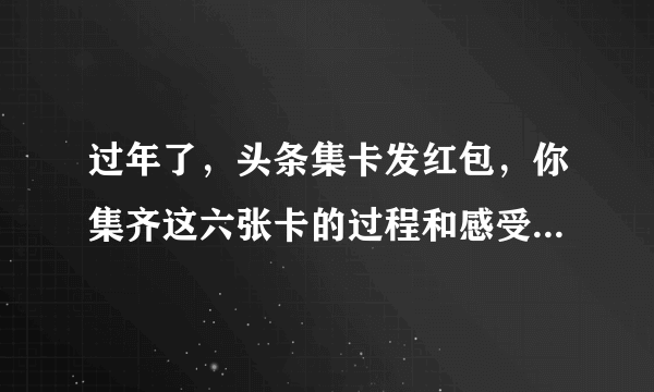 过年了，头条集卡发红包，你集齐这六张卡的过程和感受是什么？