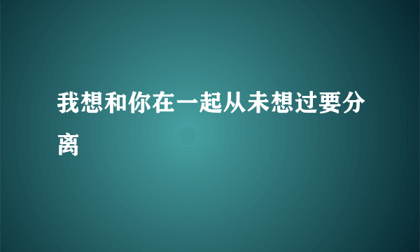 我想和你在一起从未想过要分离