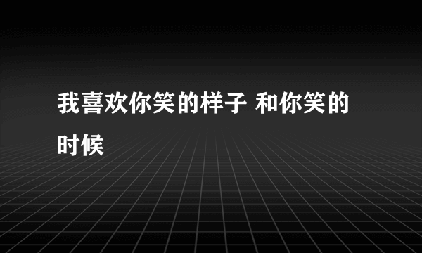 我喜欢你笑的样子 和你笑的时候