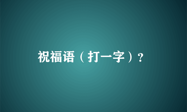 祝福语（打一字）？